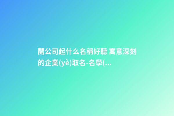 開公司起什么名稱好聽 寓意深刻的企業(yè)取名-名學(xué)網(wǎng)-第1張-公司起名-玄機派